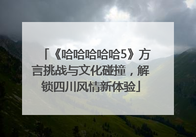 《哈哈哈哈哈5》方言挑战与文化碰撞，解锁四川风情新体验