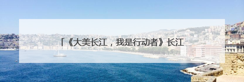 《大美长江，我是行动者》长江流域11省（市）生态环境志愿服务联动活动在江苏南通成功启动