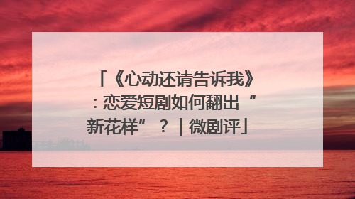 《心动还请告诉我》：恋爱短剧如何翻出“新花样”？｜微剧评