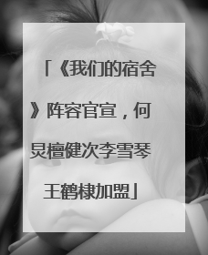 《我们的宿舍》阵容官宣，何炅檀健次李雪琴王鹤棣加盟