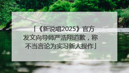 《新说唱2025》官方发文向导师严浩翔道歉，称不当言论为实习新人操作