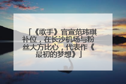 《歌手》官宣范玮琪补位，在长沙机场与粉丝大方比心，代表作《最初的梦想》