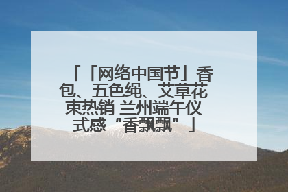 「网络中国节」香包、五色绳、艾草花束热销 兰州端午仪式感“香飘飘”