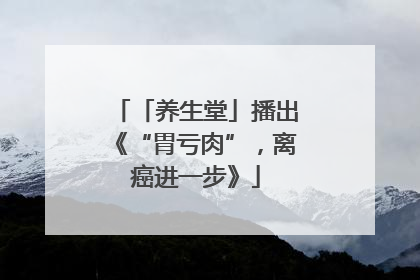 「养生堂」播出《“胃亏肉”，离癌进一步》