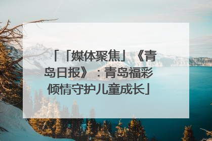 「媒体聚焦」《青岛日报》：青岛福彩倾情守护儿童成长