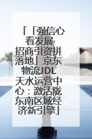 「强信心 看发展·招商引资拼落地」京东物流JDL天水运营中心：激活陇东南区域经济新引擎