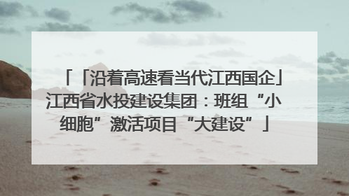 「沿着高速看当代江西国企」江西省水投建设集团：班组“小细胞”激活项目“大建设”