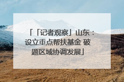 「记者观察」山东：设立重点帮扶基金 破题区域协调发展