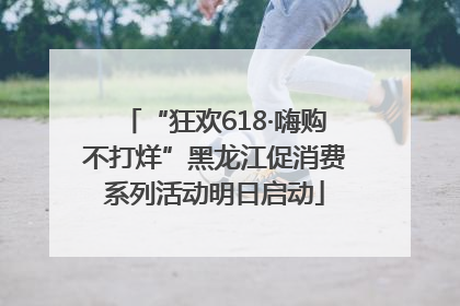 “狂欢618·嗨购不打烊”黑龙江促消费系列活动明日启动