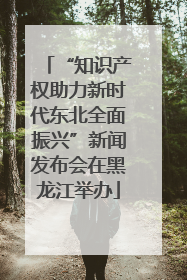 “知识产权助力新时代东北全面振兴”新闻发布会在黑龙江举办