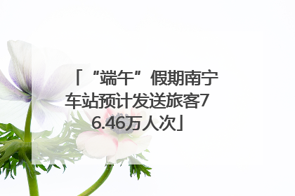 “端午”假期南宁车站预计发送旅客76.46万人次