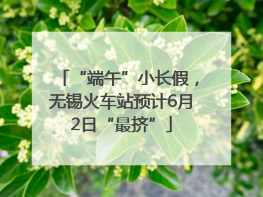 “端午”小长假，无锡火车站预计6月2日“最挤”