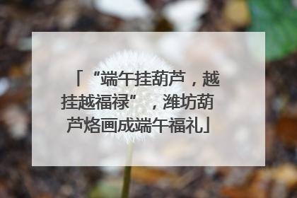 “端午挂葫芦，越挂越福禄”，潍坊葫芦烙画成端午福礼