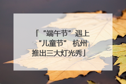 “端午节”遇上“儿童节” 杭州推出三大灯光秀