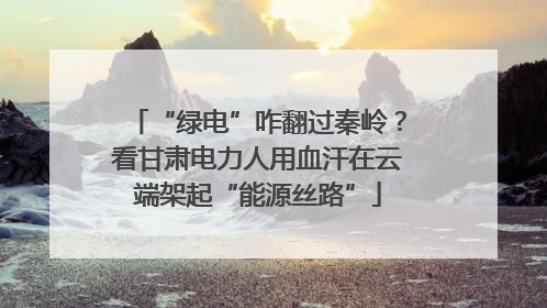 “绿电”咋翻过秦岭？看甘肃电力人用血汗在云端架起“能源丝路”
