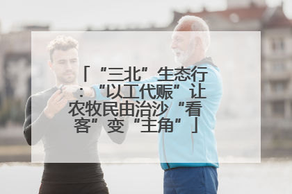 “三北”生态行：“以工代赈”让农牧民由治沙“看客”变“主角”