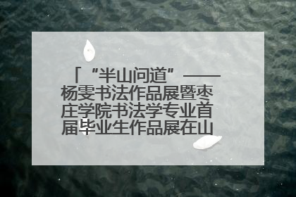 “半山问道”——杨雯书法作品展暨枣庄学院书法学专业首届毕业生作品展在山东省文化馆开幕