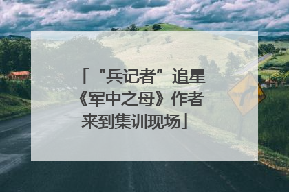 “兵记者”追星《军中之母》作者来到集训现场