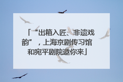 “出箱入匠、非遗戏韵”，上海京剧传习馆和宛平剧院邀你来