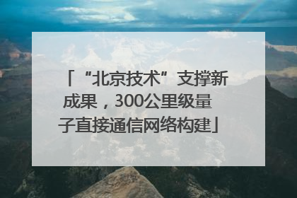 “北京技术”支撑新成果，300公里级量子直接通信网络构建