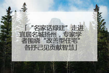 “名家话绿建”走进宜居名城扬州，专家学者围绕“改善型住宅”各抒己见贡献智慧