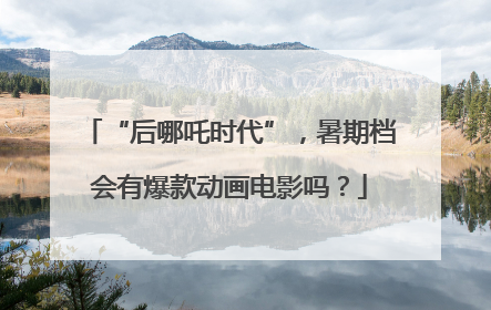 “后哪吒时代”，暑期档会有爆款动画电影吗？