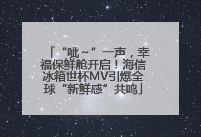 “呲～”一声，幸福保鲜舱开启！海信冰箱世杯MV引爆全球“新鲜感”共鸣