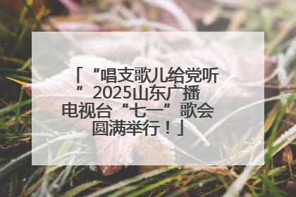 “唱支歌儿给党听”2025山东广播电视台“七一”歌会圆满举行！