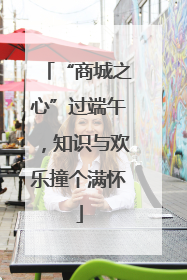 “商城之心”过端午，知识与欢乐撞个满怀