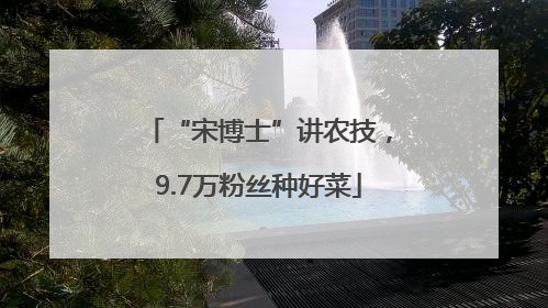 “宋博士”讲农技，9.7万粉丝种好菜