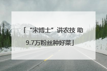 “宋博士”讲农技 助9.7万粉丝种好菜