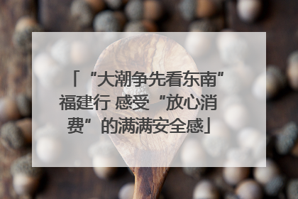 “大潮争先看东南”福建行 感受“放心消费”的满满安全感