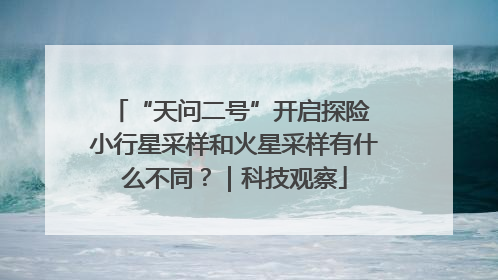 “天问二号”开启探险 小行星采样和火星采样有什么不同？｜科技观察