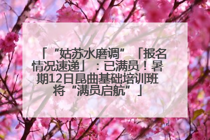 “姑苏水磨调”「报名情况速递」：已满员！暑期12日昆曲基础培训班将“满员启航”
