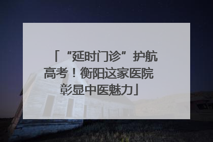 “延时门诊”护航高考！衡阳这家医院彰显中医魅力