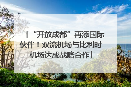 “开放成都”再添国际伙伴！双流机场与比利时机场达成战略合作