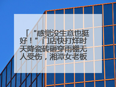 “感觉没生意也挺好！”门店快打烊时天降瓷砖砸穿雨棚无人受伤，湘潭女老板超好心态