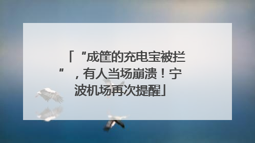 “成筐的充电宝被拦”，有人当场崩溃！宁波机场再次提醒