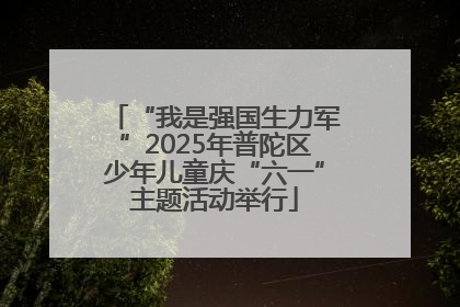 “我是强国生力军”2025年普陀区少年儿童庆“六一”主题活动举行