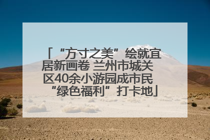 “方寸之美”绘就宜居新画卷 兰州市城关区40余小游园成市民“绿色福利”打卡地