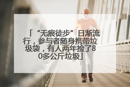 “无痕徒步”日渐流行，参与者随身携带垃圾袋，有人两年捡了80多公斤垃圾