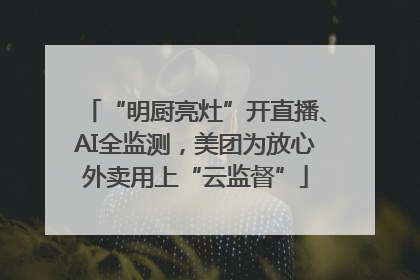 “明厨亮灶”开直播、AI全监测，美团为放心外卖用上“云监督”