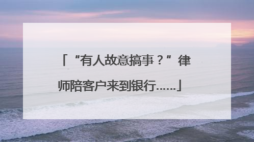 “有人故意搞事？”律师陪客户来到银行……