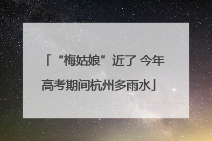 “梅姑娘”近了 今年高考期间杭州多雨水