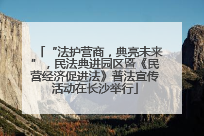 “法护营商，典亮未来”，民法典进园区暨《民营经济促进法》普法宣传活动在长沙举行