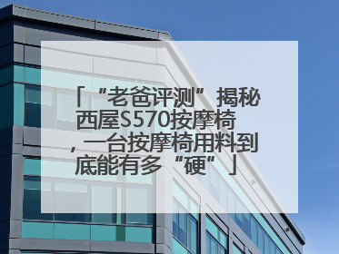 “老爸评测”揭秘西屋S570按摩椅，一台按摩椅用料到底能有多“硬”
