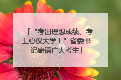 “考出理想成绩、考上心仪大学！”省委书记寄语广大考生
