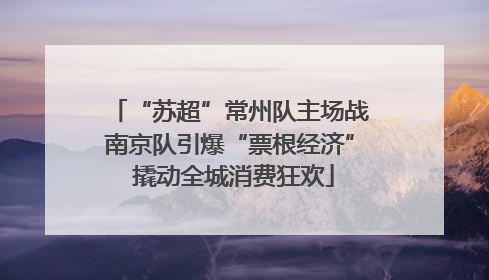 “苏超”常州队主场战南京队引爆“票根经济” 撬动全城消费狂欢