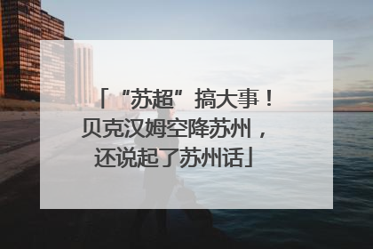 “苏超”搞大事！贝克汉姆空降苏州，还说起了苏州话
