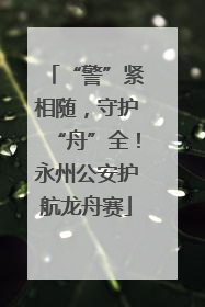 “警”紧相随，守护“舟”全！永州公安护航龙舟赛